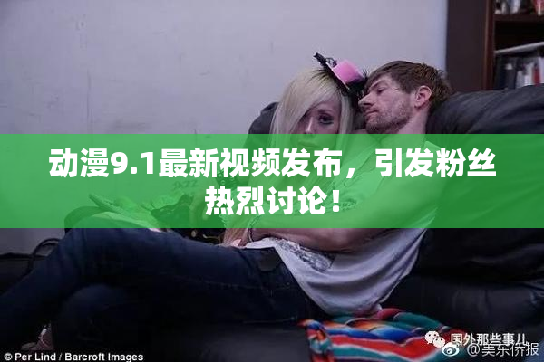 动漫9.1最新视频发布，引发粉丝热烈讨论！