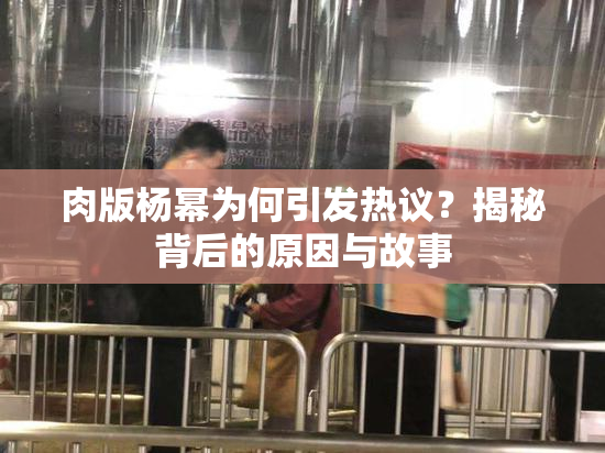 肉版杨幂为何引发热议？揭秘背后的原因与故事