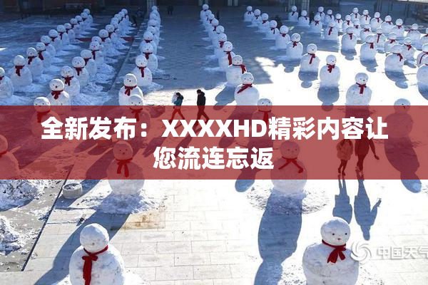 全新发布：XXXXHD精彩内容让您流连忘返