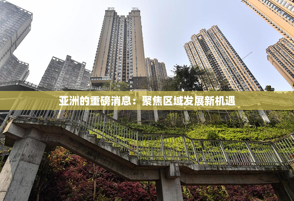 亚洲的重磅消息：聚焦区域发展新机遇