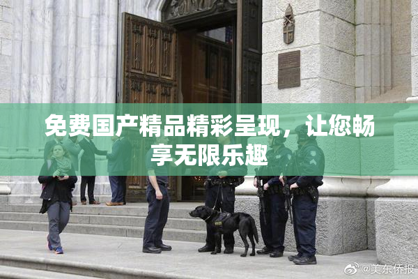 免费国产精品精彩呈现，让您畅享无限乐趣