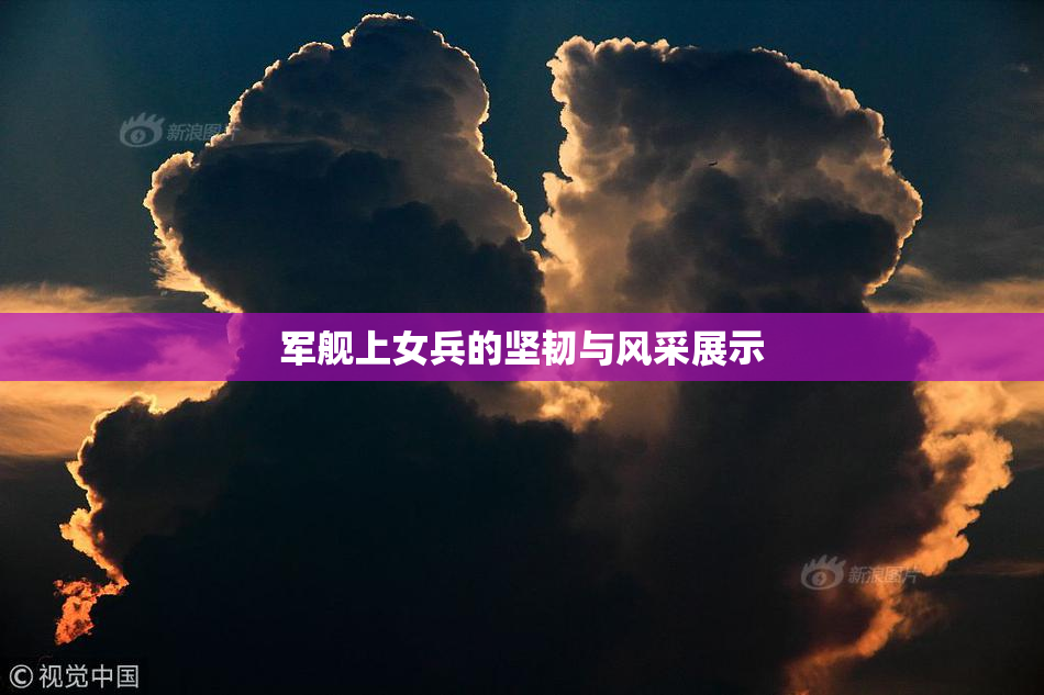 军舰上女兵的坚韧与风采展示