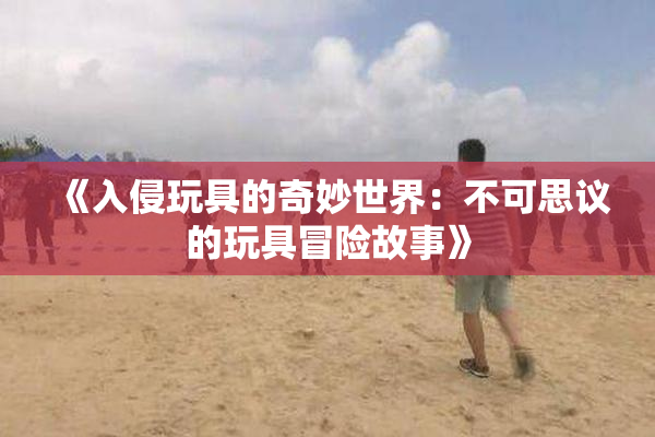 《入侵玩具的奇妙世界：不可思议的玩具冒险故事》