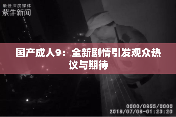 国产成人9：全新剧情引发观众热议与期待