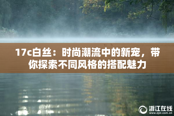 17c白丝：时尚潮流中的新宠，带你探索不同风格的搭配魅力