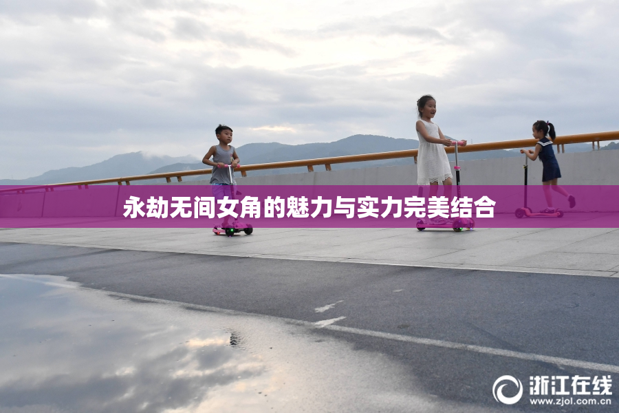 永劫无间女角的魅力与实力完美结合