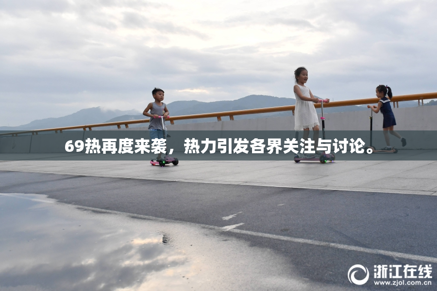 69热再度来袭，热力引发各界关注与讨论。