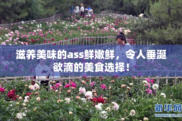 滋养美味的ass鲜嫩鲜，令人垂涎欲滴的美食选择！