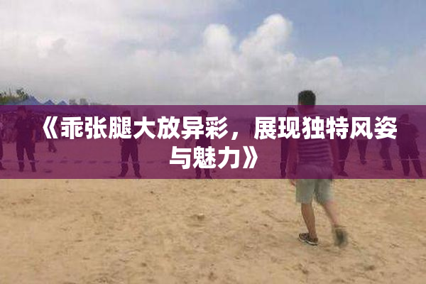 《乖张腿大放异彩，展现独特风姿与魅力》