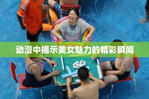 动漫中揭示美女魅力的精彩瞬间