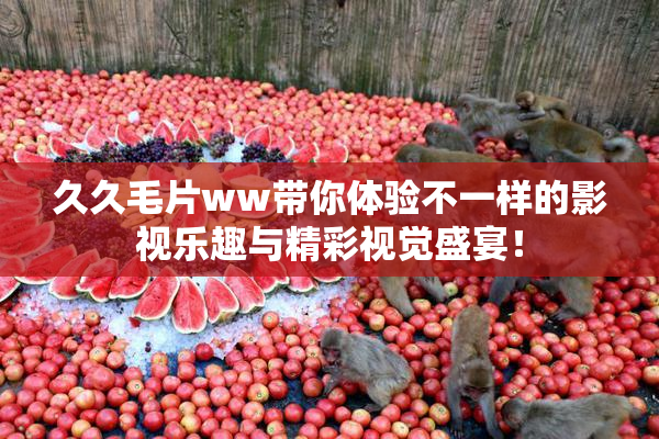 久久毛片ww带你体验不一样的影视乐趣与精彩视觉盛宴！