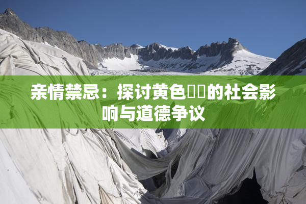 亲情禁忌：探讨黄色亂倫的社会影响与道德争议