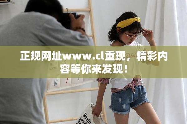 正规网址www.cl重现，精彩内容等你来发现！