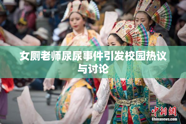 女厕老师尿尿事件引发校园热议与讨论