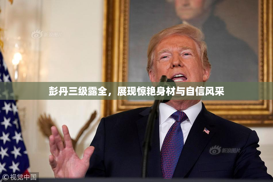 彭丹三级露全，展现惊艳身材与自信风采