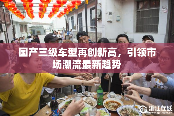 国产三级车型再创新高，引领市场潮流最新趋势