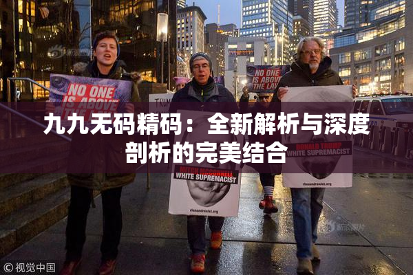 九九无码精码：全新解析与深度剖析的完美结合