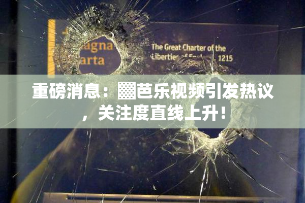 重磅消息：▓芭乐视频引发热议，关注度直线上升！