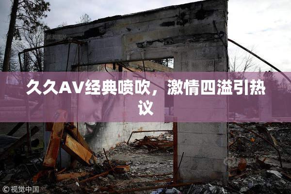 久久AV经典喷吹，激情四溢引热议
