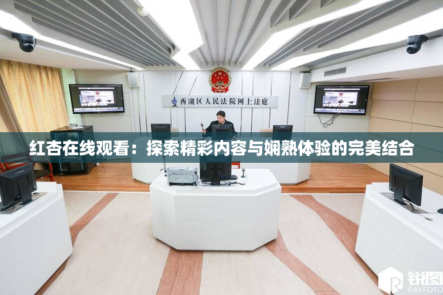 红杏在线观看：探索精彩内容与娴熟体验的完美结合
