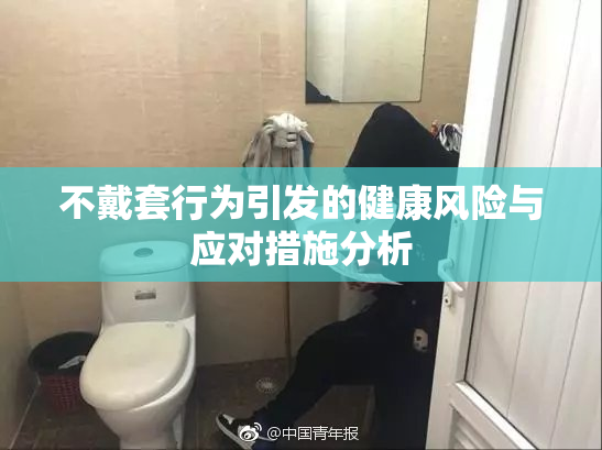 不戴套行为引发的健康风险与应对措施分析