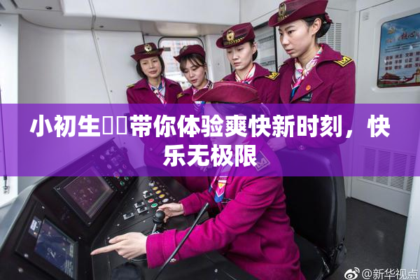 小初生❌‌带你体验爽快新时刻，快乐无极限