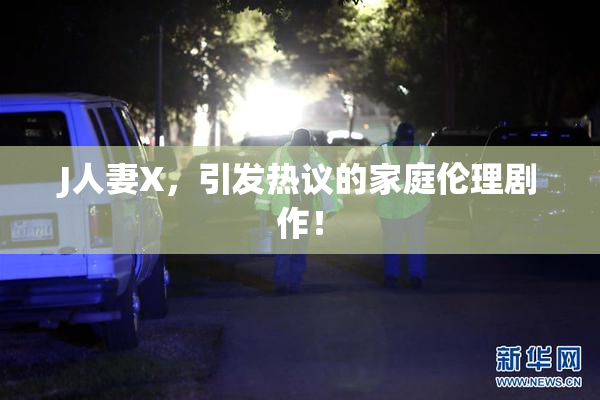 J人妻X，引发热议的家庭伦理剧作！