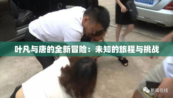 叶凡与唐的全新冒险：未知的旅程与挑战
