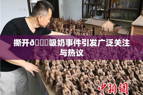 撕开👙吸奶事件引发广泛关注与热议