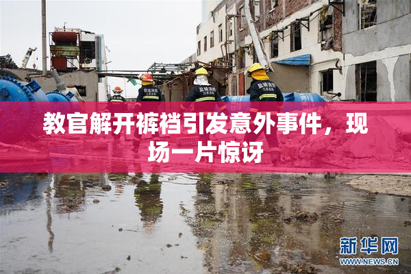 教官解开裤裆引发意外事件，现场一片惊讶