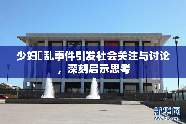 少妇婬乱事件引发社会关注与讨论，深刻启示思考