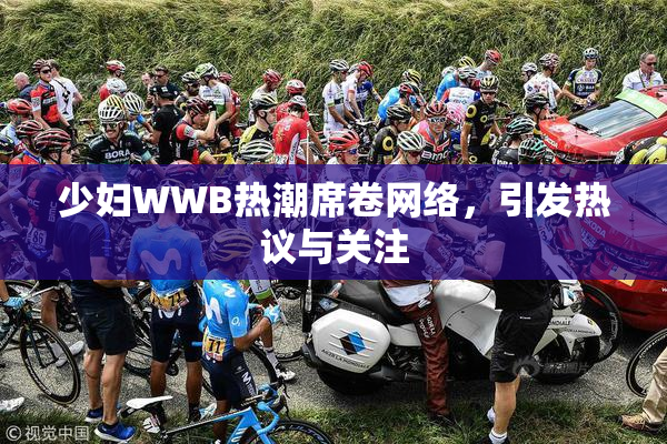 少妇WWB热潮席卷网络，引发热议与关注