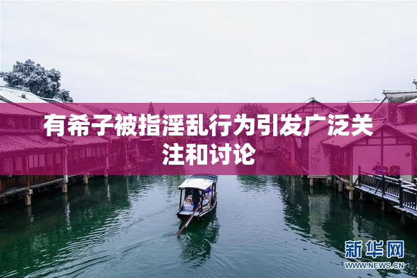 有希子被指淫乱行为引发广泛关注和讨论