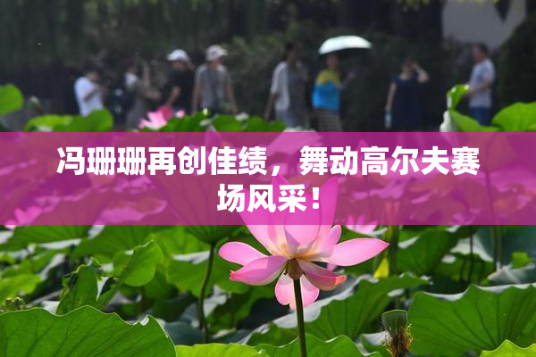 冯珊珊再创佳绩，舞动高尔夫赛场风采！