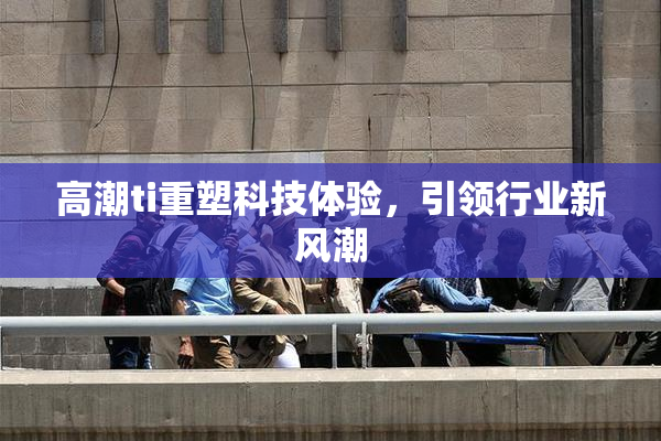 高潮ti重塑科技体验，引领行业新风潮