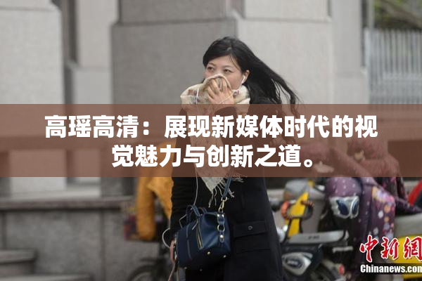 高瑶高清：展现新媒体时代的视觉魅力与创新之道。