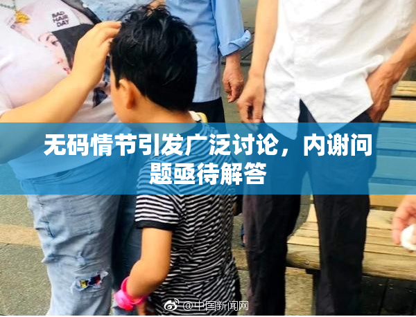 无码情节引发广泛讨论，内谢问题亟待解答
