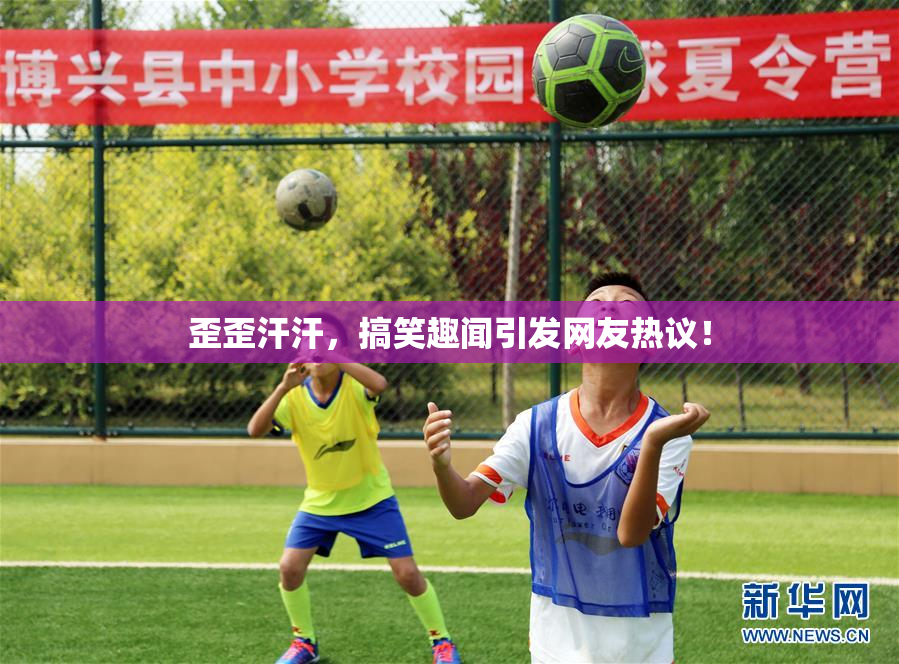 歪歪汗汗，搞笑趣闻引发网友热议！
