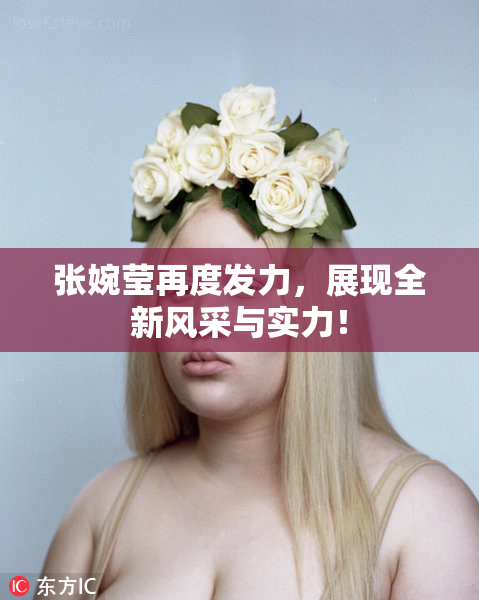 张婉莹再度发力，展现全新风采与实力！