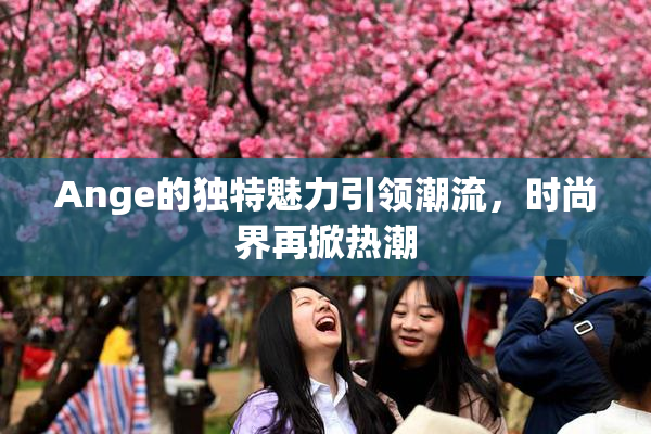 Ange的独特魅力引领潮流，时尚界再掀热潮