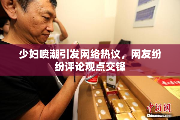 少妇喷潮引发网络热议，网友纷纷评论观点交锋
