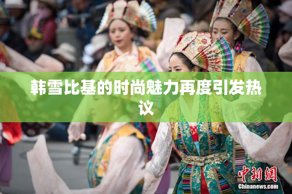 韩雪比基的时尚魅力再度引发热议
