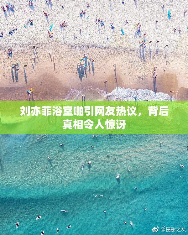 刘亦菲浴室啪引网友热议，背后真相令人惊讶