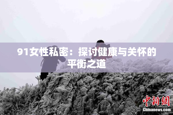 91女性私密：探讨健康与关怀的平衡之道