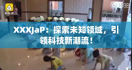 XXXJaP：探索未知领域，引领科技新潮流！