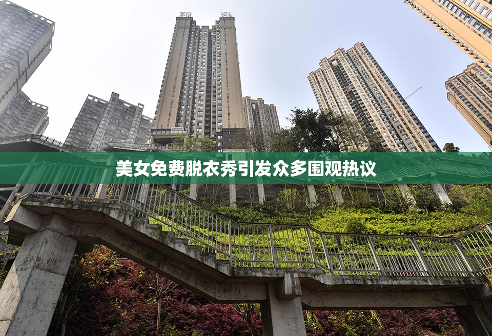 美女免费脱衣秀引发众多围观热议