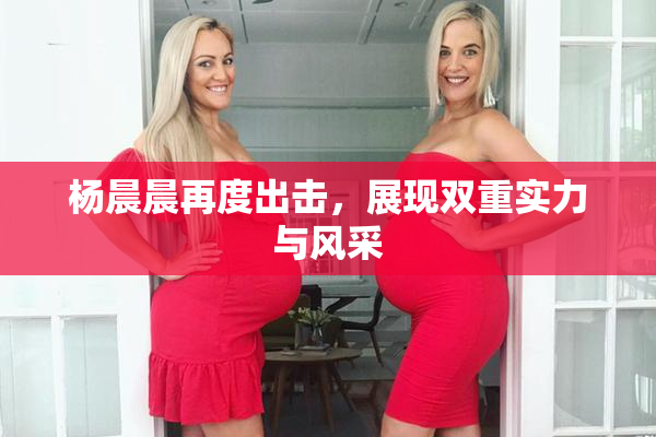 杨晨晨再度出击，展现双重实力与风采
