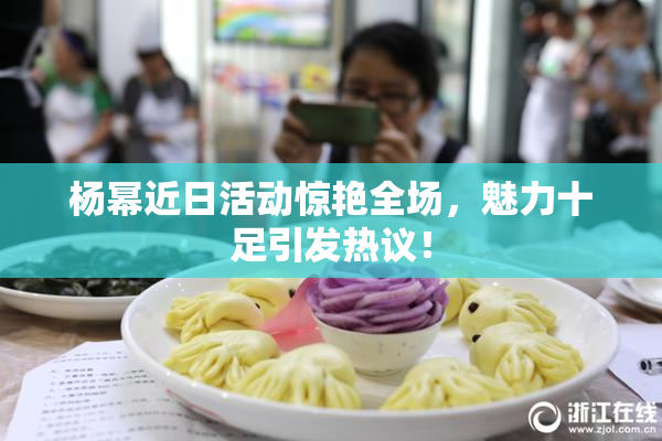 杨幂近日活动惊艳全场，魅力十足引发热议！