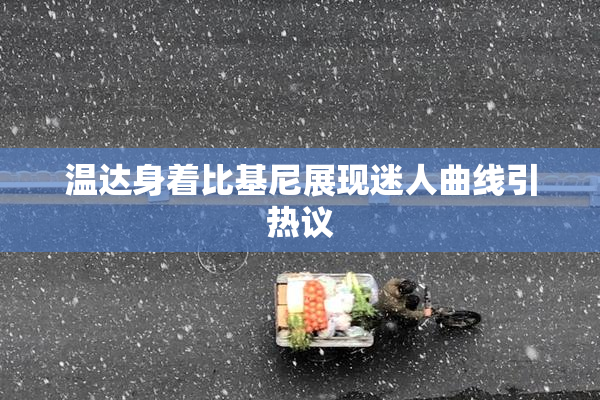 温达身着比基尼展现迷人曲线引热议