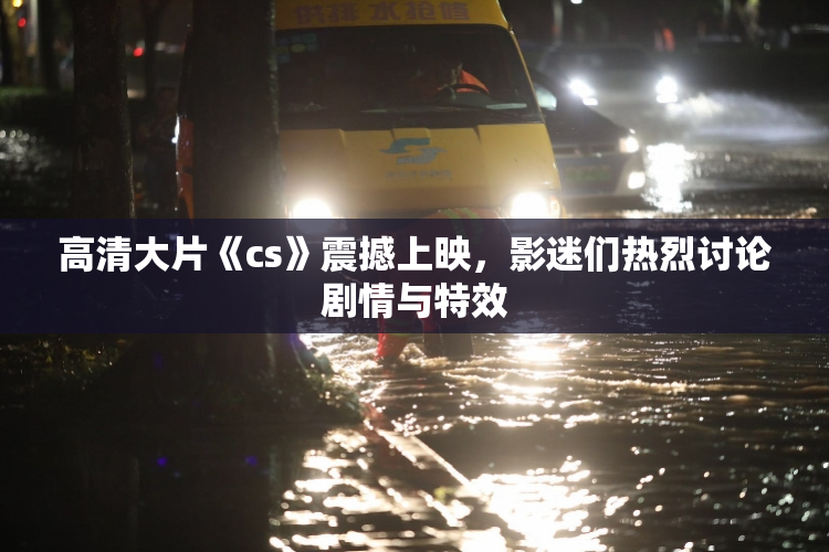 高清大片《cs》震撼上映，影迷们热烈讨论剧情与特效
